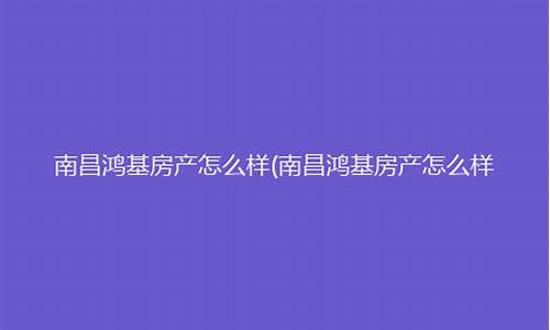 南昌县鸿基房产门店_南昌鸿基房产怎么样